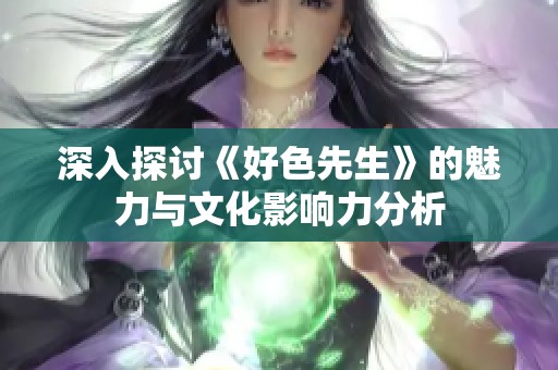 深入探讨《好色先生》的魅力与文化影响力分析