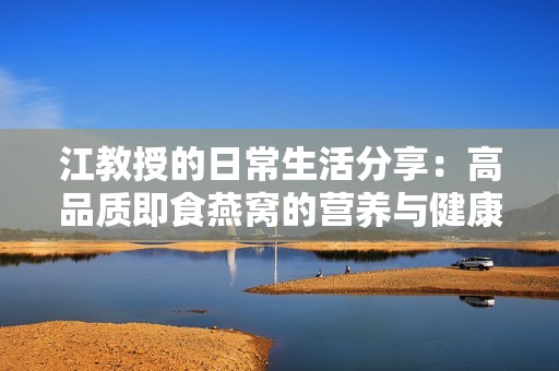 江教授的日常生活分享：高品质即食燕窝的营养与健康价值探索