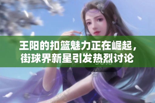 王阳的扣篮魅力正在崛起，街球界新星引发热烈讨论