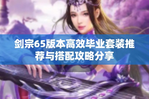 剑宗65版本高效毕业套装推荐与搭配攻略分享