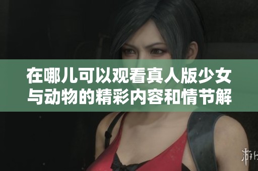在哪儿可以观看真人版少女与动物的精彩内容和情节解析