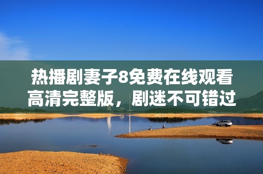 热播剧妻子8免费在线观看高清完整版，剧迷不可错过！