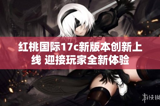 红桃国际17c新版本创新上线 迎接玩家全新体验
