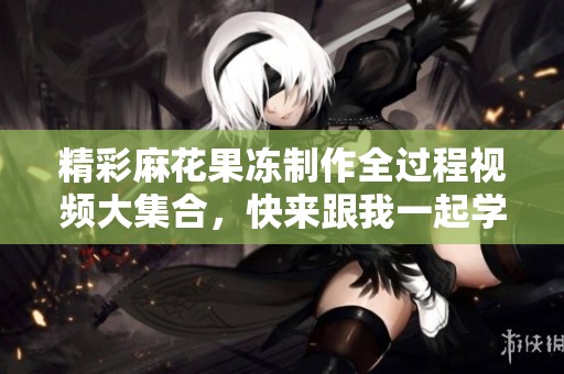 精彩麻花果冻制作全过程视频大集合，快来跟我一起学吧！