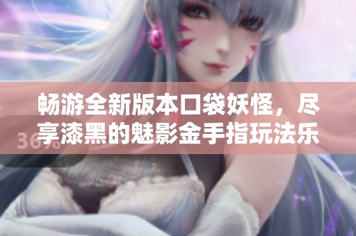 畅游全新版本口袋妖怪，尽享漆黑的魅影金手指玩法乐趣