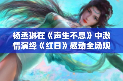 杨丞琳在《声生不息》中激情演绎《红日》感动全场观众
