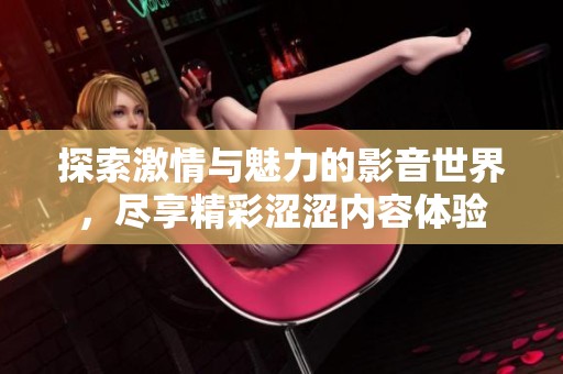探索激情与魅力的影音世界，尽享精彩涩涩内容体验