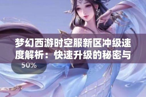 梦幻西游时空服新区冲级速度解析：快速升级的秘密与技巧