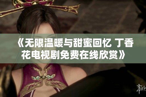 《无限温暖与甜蜜回忆 丁香花电视剧免费在线欣赏》