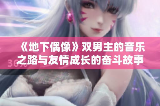《地下偶像》双男主的音乐之路与友情成长的奋斗故事