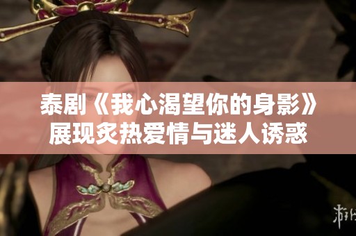 泰剧《我心渴望你的身影》展现炙热爱情与迷人诱惑