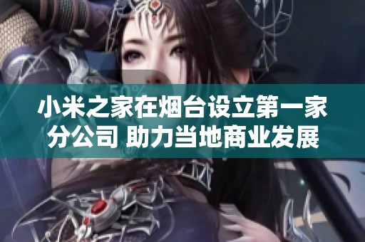 小米之家在烟台设立第一家分公司 助力当地商业发展新机遇