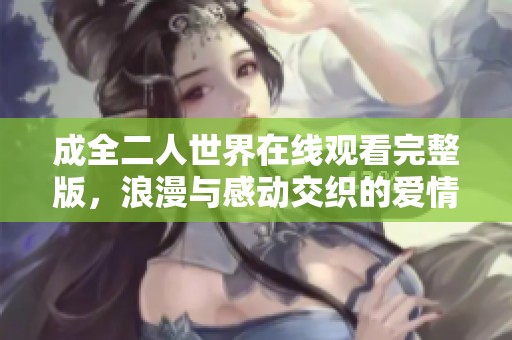 成全二人世界在线观看完整版，浪漫与感动交织的爱情故事