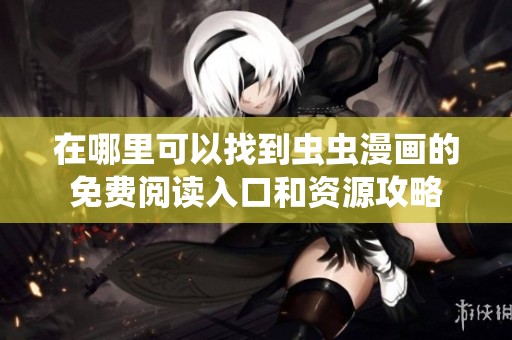 在哪里可以找到虫虫漫画的免费阅读入口和资源攻略