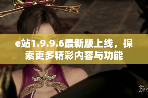 e站1.9.9.6最新版上线，探索更多精彩内容与功能