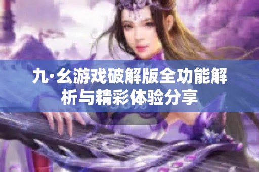 九·幺游戏破解版全功能解析与精彩体验分享