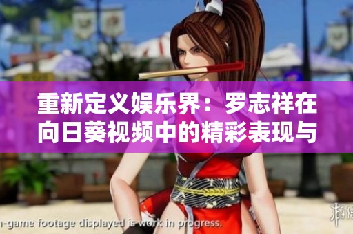 重新定义娱乐界：罗志祥在向日葵视频中的精彩表现与未来展望