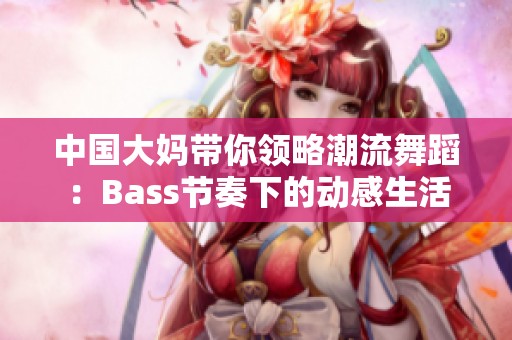中国大妈带你领略潮流舞蹈：Bass节奏下的动感生活