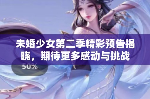 未婚少女第二季精彩预告揭晓，期待更多感动与挑战