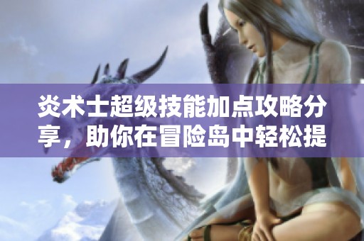 炎术士超级技能加点攻略分享，助你在冒险岛中轻松提升战斗力