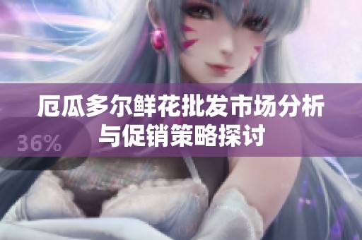 厄瓜多尔鲜花批发市场分析与促销策略探讨