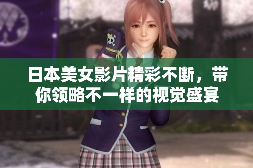 日本美女影片精彩不断，带你领略不一样的视觉盛宴