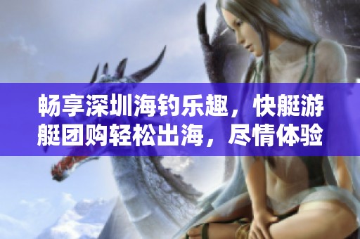 畅享深圳海钓乐趣，快艇游艇团购轻松出海，尽情体验海上生活