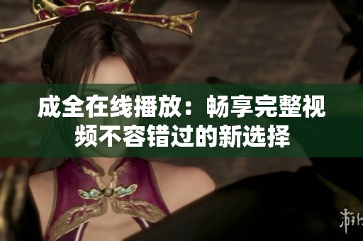 成全在线播放：畅享完整视频不容错过的新选择