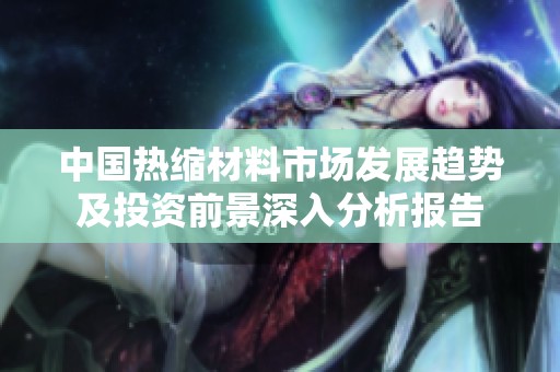 中国热缩材料市场发展趋势及投资前景深入分析报告
