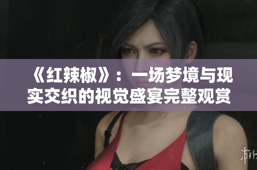 《红辣椒》：一场梦境与现实交织的视觉盛宴完整观赏体验
