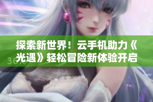 探索新世界！云手机助力《光遇》轻松冒险新体验开启