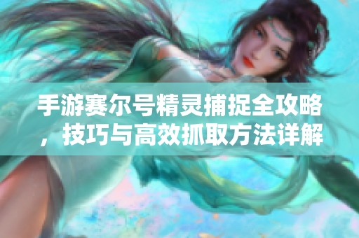 手游赛尔号精灵捕捉全攻略，技巧与高效抓取方法详解