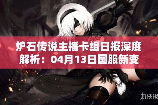 炉石传说主播卡组日报深度解析：04月13日国服新变化与策略分析