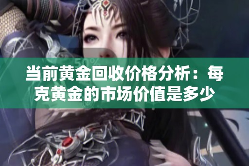 当前黄金回收价格分析：每克黄金的市场价值是多少