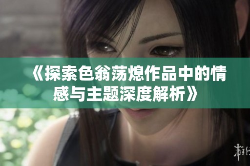 《探索色翁荡熄作品中的情感与主题深度解析》