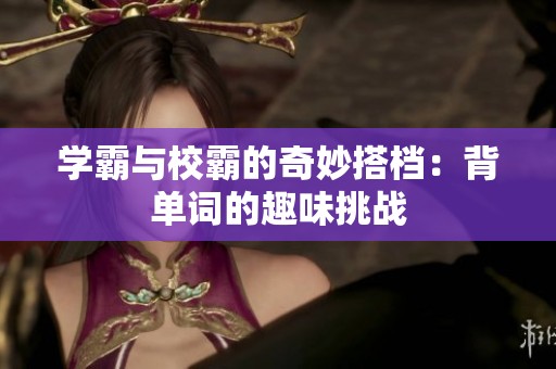 学霸与校霸的奇妙搭档：背单词的趣味挑战