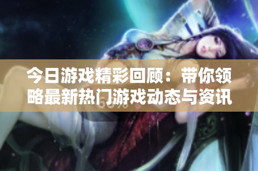 今日游戏精彩回顾：带你领略最新热门游戏动态与资讯