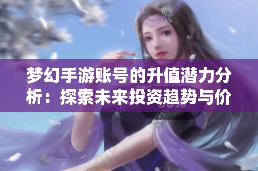 梦幻手游账号的升值潜力分析：探索未来投资趋势与价值增长之道