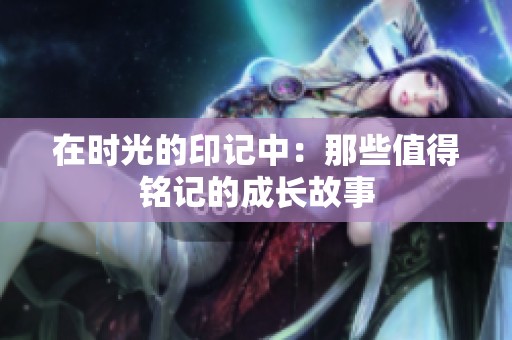 在时光的印记中：那些值得铭记的成长故事