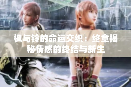 枫与铃的命运交织：终章揭秘情感的终结与新生