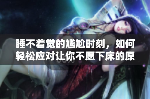 睡不着觉的尴尬时刻，如何轻松应对让你不愿下床的原因