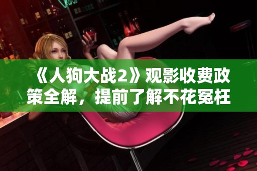 《人狗大战2》观影收费政策全解，提前了解不花冤枉钱！