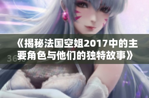 《揭秘法国空姐2017中的主要角色与他们的独特故事》