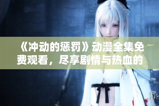 《冲动的惩罚》动漫全集免费观看，尽享剧情与热血的精彩旅程