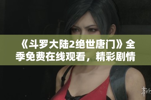 《斗罗大陆2绝世唐门》全季免费在线观看，精彩剧情一次看个够