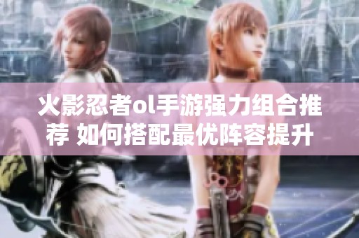 火影忍者ol手游强力组合推荐 如何搭配最优阵容提升战力