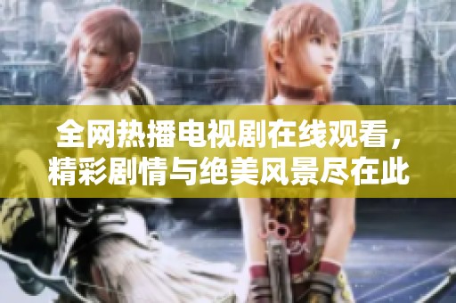 全网热播电视剧在线观看，精彩剧情与绝美风景尽在此处！