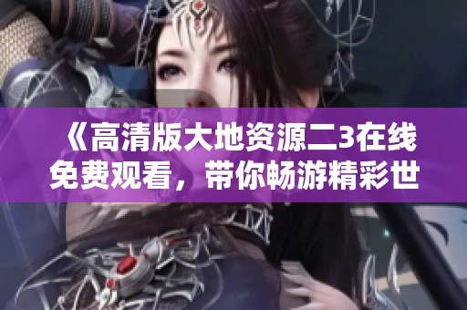 《高清版大地资源二3在线免费观看，带你畅游精彩世界》