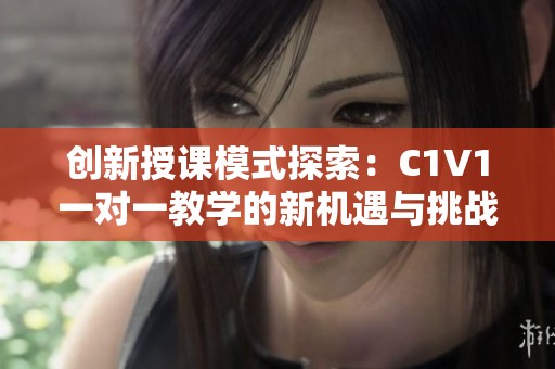 创新授课模式探索：C1V1一对一教学的新机遇与挑战