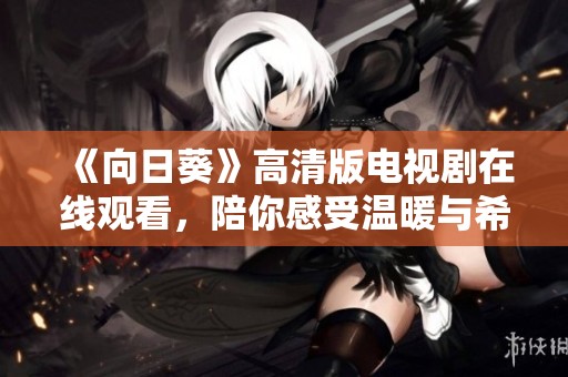 《向日葵》高清版电视剧在线观看，陪你感受温暖与希望的故事